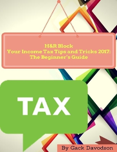 H and R Block Your Income Tax Tips and Tricks 2017: The Beginner’s Guide