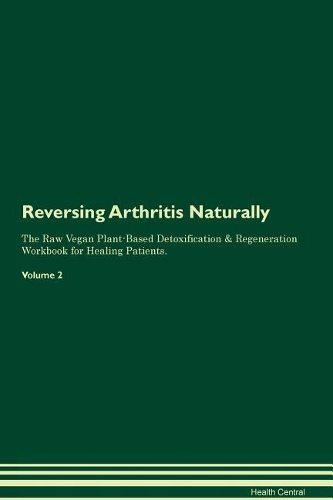 Reversing Arthritis Naturally The Raw Vegan Plant-Based Detoxification & Regeneration Workbook for Healing Patients. Volume 2
