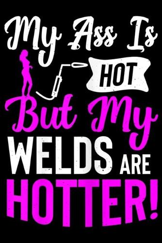 my ass is hot but my welds are hotter!