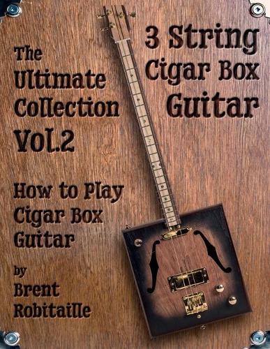 Cigar Box Guitar - The Ultimate Collection Volume Two: How to Play Cigar Box Guitar(VOL.2 Cigar Box Guitar - The Ultimate Collection)