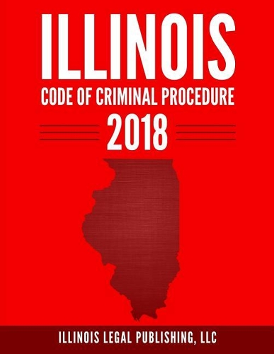 Illinois Code of Criminal Procedure 2018: (Illinois Legal)