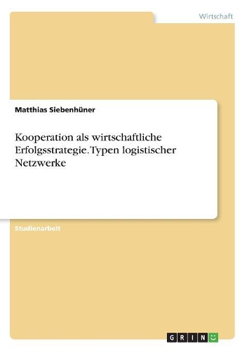 Kooperation als wirtschaftliche Erfolgsstrategie. Typen logistischer Netzwerke: (German)