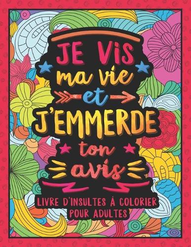 Je vis ma vie et j'emmerde ton avis: Livre de Coloriage pour Adultes Anti-Stress avec Gros mots, Injures & Insultes