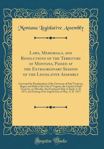 Laws, Memorials, and Resolutions of the Territory of Montana, Passed at the Extraordinary Session of the Legislative Assembly: Convened by Proclamation of the Governor of Said Territory, Begun and Held at the City of Virginia, the Capital of Said T