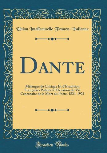 Dante: Mélanges de Critique Et d'Érudition Françaises Publiés à l'Occasion du Vie Centenaire de la Mort du Poète, 1821-1921 (Classic Reprint)