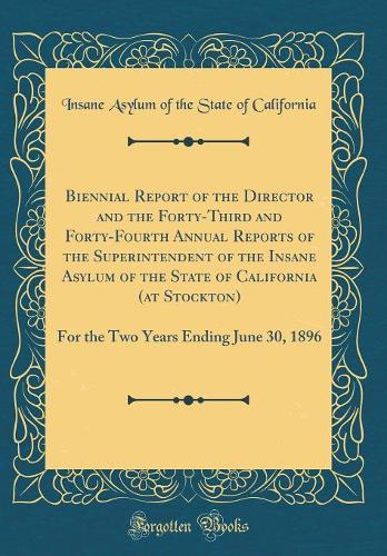 Biennial Report of the Director and the Forty-Third and Forty-Fourth Annual Reports of the Superintendent of the Insane Asylum of the State of California (at Stockton): For the Two Years Ending June 30, 1896 (Classic Reprint)
