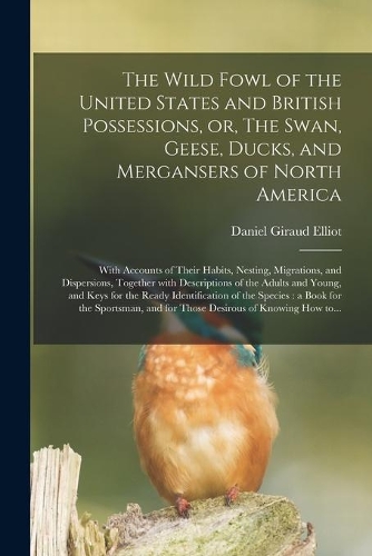 The Wild Fowl of the United States and British Possessions, or, The Swan, Geese, Ducks, and Mergansers of North America [microform]