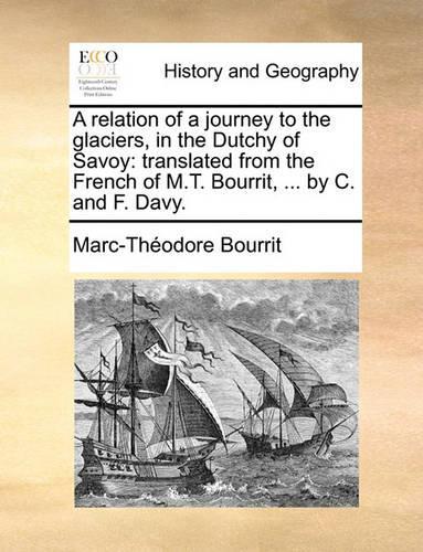 A Relation of a Journey to the Glaciers, in the Dutchy of Savoy: Translated from the French of M.T. Bourrit, ... by C. and F. Davy.(English)