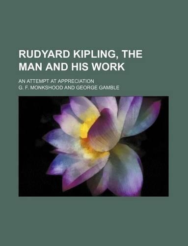 Rudyard Kipling, the Man and His Work; An Attempt at Appreciation