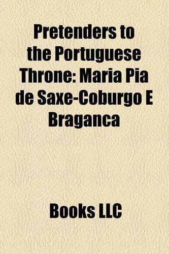 Pretenders to the Portuguese Throne: Maria Pia de Saxe-Coburgo E Bragana, Duarte Nuno, Duke of Braganza, Duarte Pio, Duke of Braganza, Miguel(English)