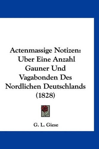 Actenmassige Notizen: Uber Eine Anzahl Gauner Und Vagabonden Des Nordlichen Deutschlands (1828)(German)