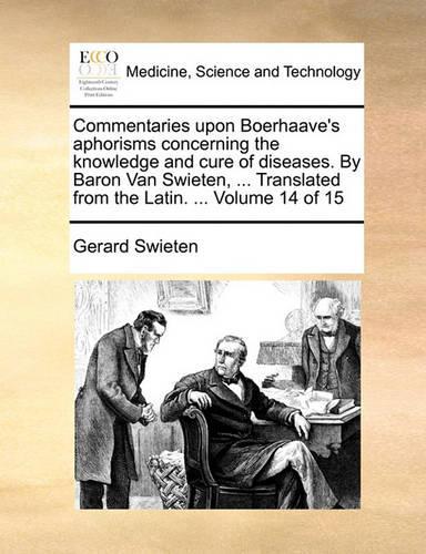 Commentaries upon Boerhaave's aphorisms concerning the knowledge and cure of diseases. By Baron Van Swieten, ... Translated from the Latin. ... Volume 14 of 15