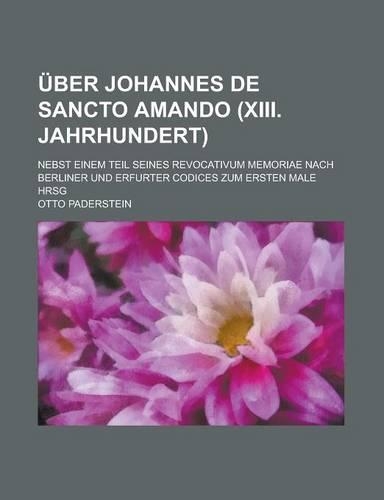 Uber Johannes de Sancto Amando (XIII. Jahrhundert); Nebst Einem Teil Seines Revocativum Memoriae Nach Berliner Und Erfurter Codices Zum Ersten Male Hrsg: (Latin)
