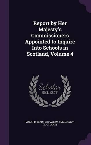 Report by Her Majesty's Commissioners Appointed to Inquire Into Schools in Scotland, Volume 4