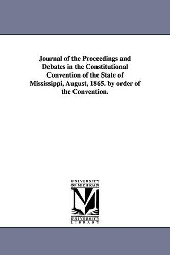Journal of the Proceedings and Debates in the Constitutional Convention of the State of Mississippi, August, 1865. by Order of the Convention.: (English)