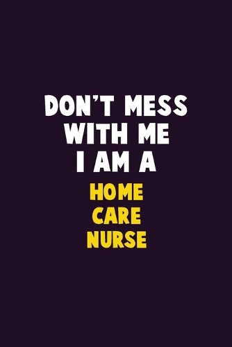 Don't Mess With Me, I Am A home care nurse