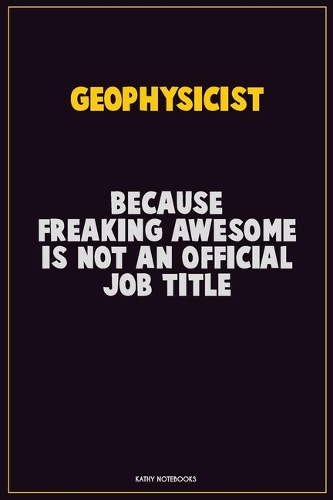 Geophysicist, Because Freaking Awesome Is Not An Official Job Title: Career Motivational Quotes 6x9 120 Pages Blank Lined Notebook Journal