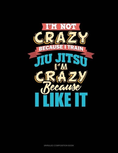 I'm Not Crazy Because I Train Jiu Jitsu I'm Crazy Because I Like It