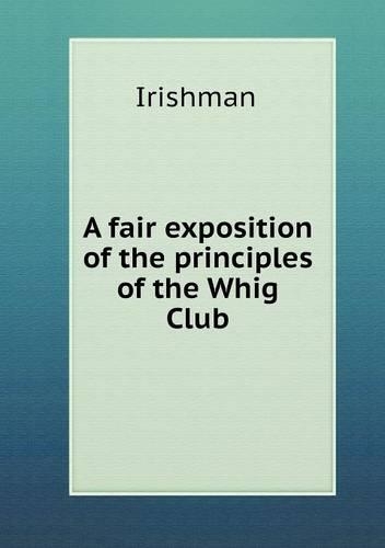 A fair exposition of the principles of the Whig Club: (English)