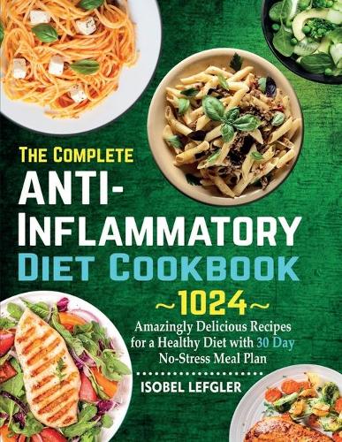 The Complete AntiInflammatory Diet Cookbook: 1024 Amazingly Delicious Recipes for a Healthy Diet with 30 Day No-Stress Meal Plan