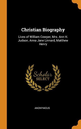 Christian Biography: Lives of William Cowper, Mrs. Ann H. Judson, Anna Jane Linnard, Matthew Henry