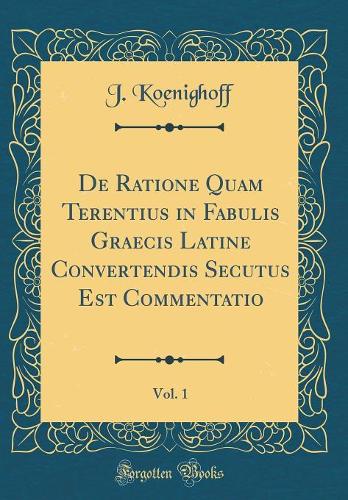 De Ratione Quam Terentius in Fabulis Graecis Latine Convertendis Secutus Est Commentatio, Vol. 1 (Classic Reprint)
