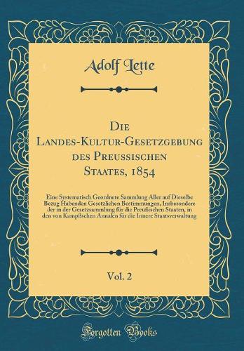 Die Landes-Kultur-Gesetzgebung des Preußischen Staates, 1854, Vol. 2: Eine Systematisch Geordnete Sammlung Aller auf Dieselbe Bezug Habenden Gesetzlichen Bestimmungen, Insbesondere der in der Gesetzsammlung für die Preußischen Staaten, in den von K