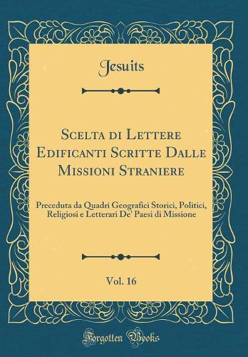 Scelta di Lettere Edificanti Scritte Dalle Missioni Straniere, Vol. 16: Preceduta da Quadri Geografici Storici, Politici, Religiosi e Letterari De' Paesi di Missione (Classic Reprint)
