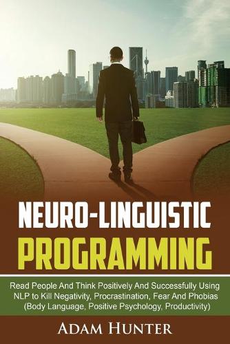 Neurolinguistic Programming: Read People And Think Positively And Successfully Using NLP to Kill Negativity, Procrastination, Fear And Phobias (Body Language, Positive Psycholog