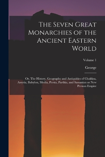 The Seven Great Monarchies of the Ancient Eastern World: Or, The History, Geography and Antiquities of Chaldæa, Assyria, Babylon, Media, Persia, Parthia, and Sassanian or New Persian Empire; Volume 1