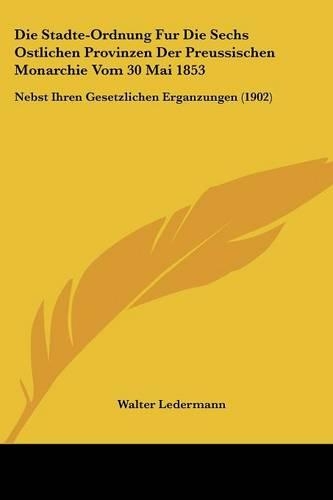 Die Stadte-Ordnung Fur Die Sechs Ostlichen Provinzen Der Preussischen Monarchie Vom 30 Mai 1853