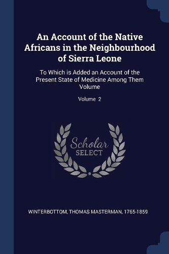 An Account of the Native Africans in the Neighbourhood of Sierra Leone: To Which is Added an Account of the Present State of Medicine Among Them Volume; Volume 2