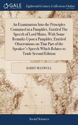 An Examination Into the Principles Contained in a Pamphlet, Entitled the Speech of Lord Minto, with Some Remarks Upon a Pamphlet, Entitled Observations on That Part of the Speaker's Speech Which Relates to Trade Second Edition