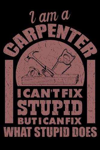 I Am A Carpenter I Can't Fix Stupid But I Can Fix What Stupid Does