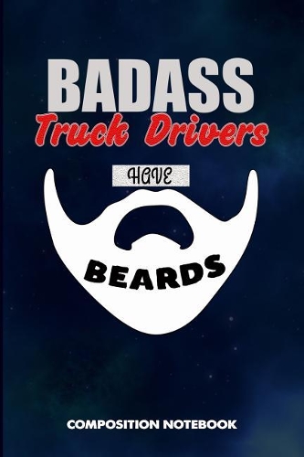 Badass Truck Drivers Have Beards: Composition Notebook, Funny Sarcastic Birthday Journal for Bad Ass Bearded Men, Truckers to Write on
