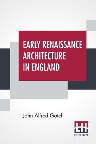 Early Renaissance Architecture In England: A Historical & Descriptive Account Of The Tudor, Elizabethan, & Jacobean Periods, 1500-1625 For The Use Of Students And Others