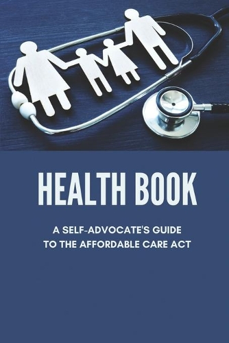 Health Book: A Self-Advocate's Guide To The Affordable Care Act: Healthcare Insurance