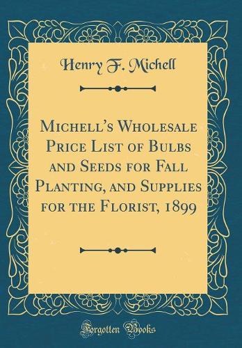 Michell's Wholesale Price List of Bulbs and Seeds for Fall Planting, and Supplies for the Florist, 1899 (Classic Reprint)