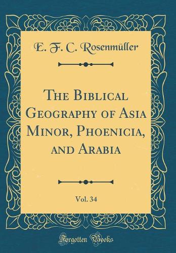 The Biblical Geography of Asia Minor, Phoenicia, and Arabia, Vol. 34 (Classic Reprint)