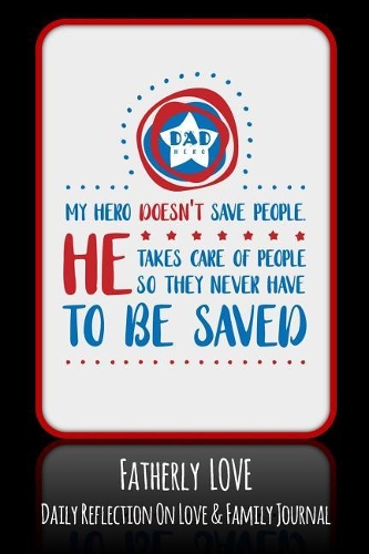 Dad My Hero Doesn't Save People He Takes Care Of People So They Never Have To Be Saved: Fatherly Love - Daily Quotes and Reflection On Love and Family Lined Journal Notebook