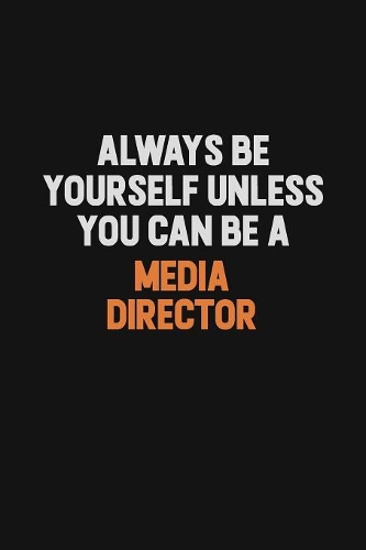 Always Be Yourself Unless You Can Be A Media Director
