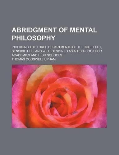 Abridgment of Mental Philosophy; Including the Three Departments of the Intellect, Sensibilities, and Will. Designed as a Text-Book for Academies and High Schools