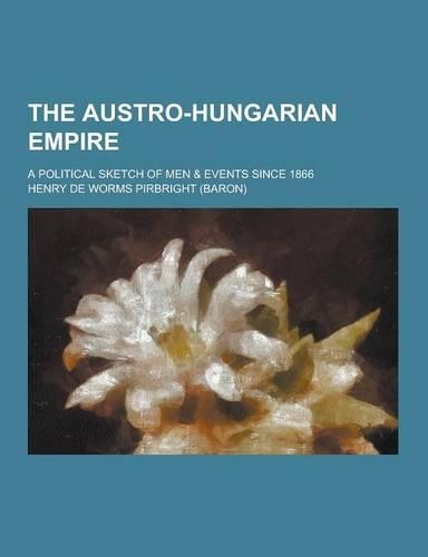 The Austro-Hungarian Empire; A Political Sketch of Men & Events Since 1866: (English)
