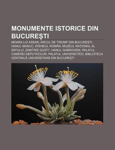 Monumente Istorice Din Bucure Ti: Moara Lui Assan, Arcul de Triumf Din Bucure Ti, Hanul Manuc, Ateneul Roman(Romanian)
