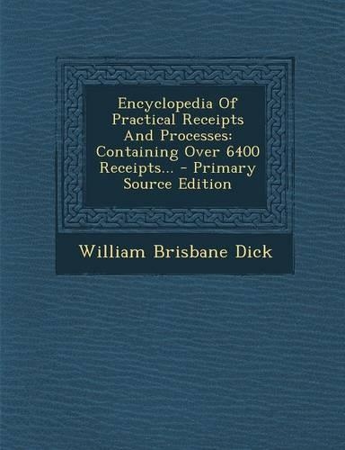 Encyclopedia of Practical Receipts and Processes: Containing Over 6400 Receipts... - Primary Source Edition(English)