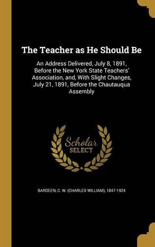 The Teacher as He Should Be: An Address Delivered, July 8, 1891, Before the New York State Teachers' Association, And, with Slight Changes, July 21, 1891, Before the Chautauqua Assembly