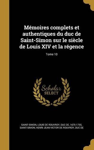 Memoires Complets Et Authentiques Du Duc de Saint-Simon Sur Le Siecle de Louis XIV Et La Regence; Tome 10