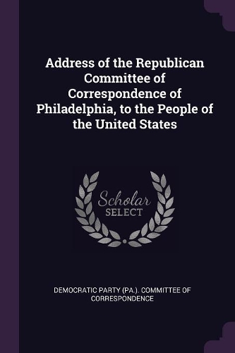Address of the Republican Committee of Correspondence of Philadelphia, to the People of the United States