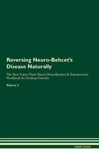 Reversing Neuro-Behcet's Disease Naturally The Raw Vegan Plant-Based Detoxification & Regeneration Workbook for Healing Patients. Volume 2