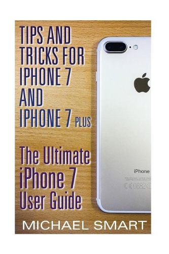 Tips and Tricks for iPhone 7 and iPhone 7 Plus: The Ultimate iPhone 7 User Guide: (iPhone 7 User Guide, iPhone 7 User Manual)(iPhone User Manual)
